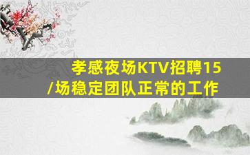 孝感夜场KTV招聘15/场稳定团队正常的工作