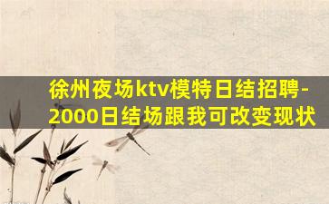 徐州夜场ktv模特日结招聘-2000日结场跟我可改变现状
