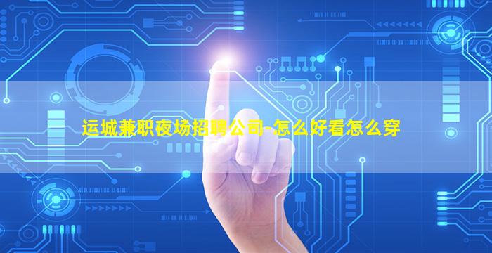 运城兼职夜场招聘公司-怎么好看怎么穿